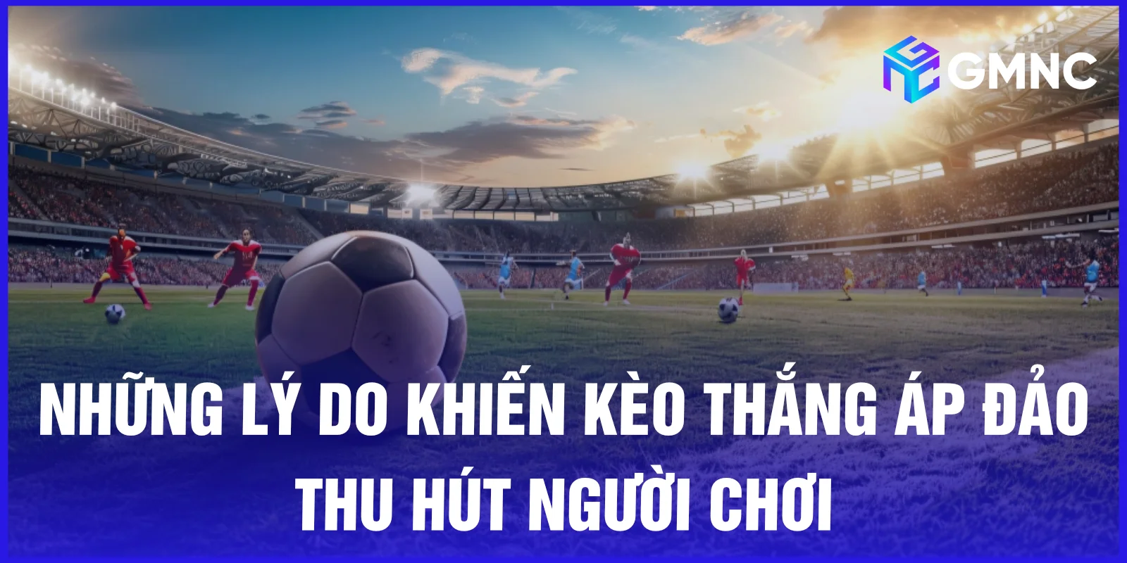 Những lý do khiến kèo thắng áp đảo thu hút người chơi