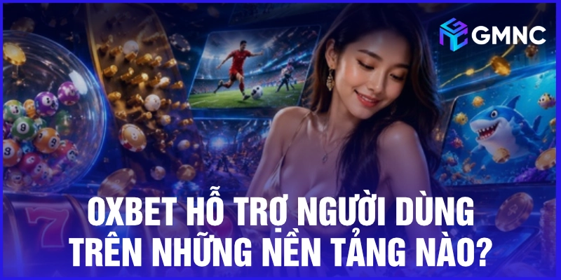 Oxbet hỗ trợ người dùng trên những nền tảng nào?