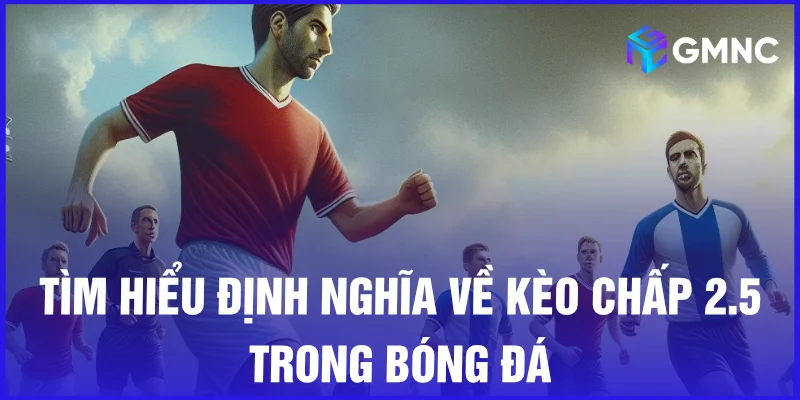 Tìm hiểu định nghĩa về kèo chấp 2.5 trong bóng đá